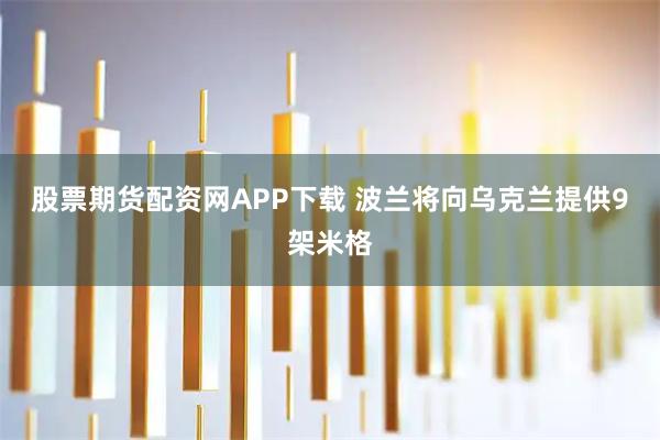 股票期货配资网APP下载 波兰将向乌克兰提供9架米格