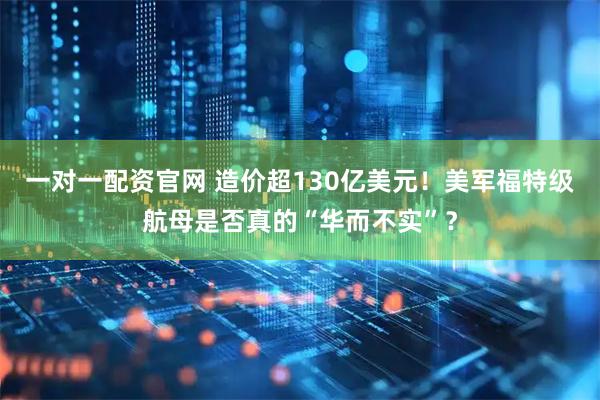 一对一配资官网 造价超130亿美元！美军福特级航母是否真的“华而不实”？
