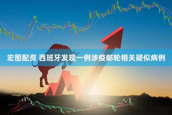 宏图配资 西班牙发现一例涉疫邮轮相关疑似病例
